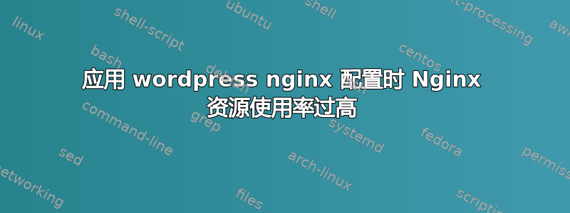 应用 wordpress nginx 配置时 Nginx 资源使用率过高