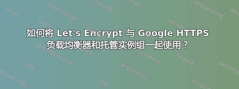 如何将 Let's Encrypt 与 Google HTTPS 负载均衡器和托管实例组一起使用？