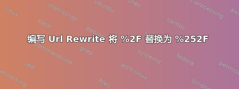 编写 Url Rewrite 将 %2F 替换为 %252F