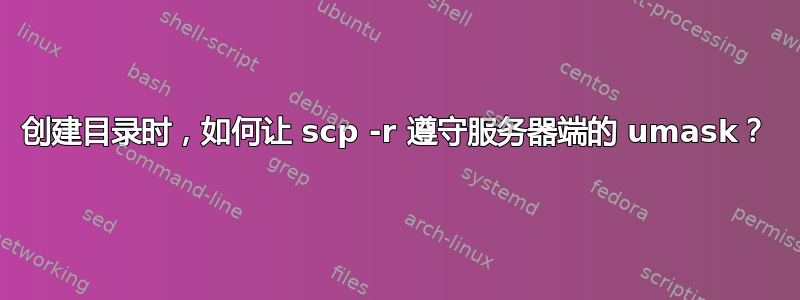 创建目录时，如何让 scp -r 遵守服务器端的 umask？