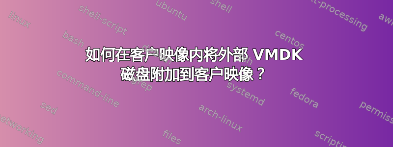 如何在客户映像内将外部 VMDK 磁盘附加到客户映像？