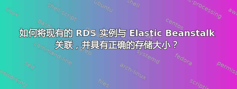 如何将现有的 RDS 实例与 Elastic Beanstalk 关联，并具有正确的存储大小？