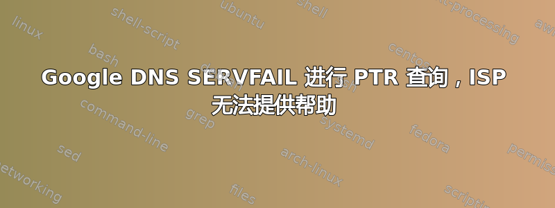 Google DNS SERVFAIL 进行 PTR 查询，ISP 无法提供帮助