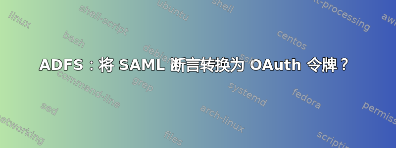 ADFS：将 SAML 断言转换为 OAuth 令牌？