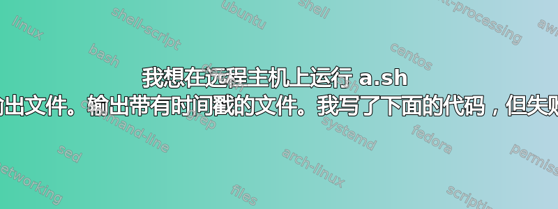 我想在远程主机上运行 a.sh 并获取所有输出文件。输出带有时间戳的文件。我写了下面的代码，但失败并出现错误