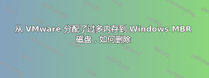 从 VMware 分配了过多内存到 Windows MBR 磁盘，如何删除