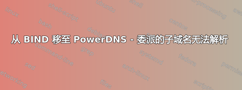 从 BIND 移至 PowerDNS - 委派的子域名无法解析