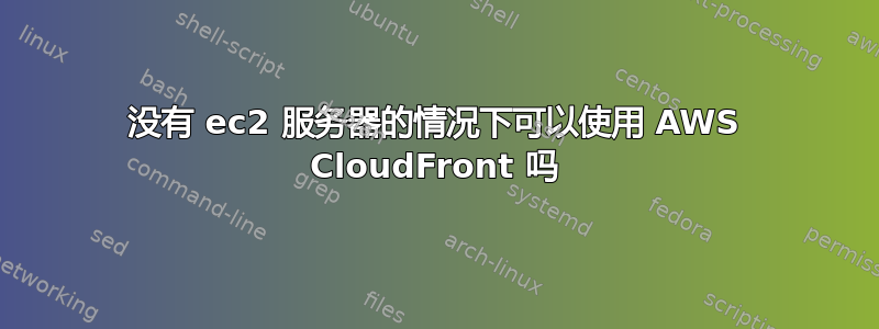 没有 ec2 服务器的情况下可以使用 AWS CloudFront 吗