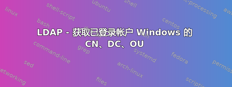 LDAP - 获取已登录帐户 Windows 的 CN、DC、OU