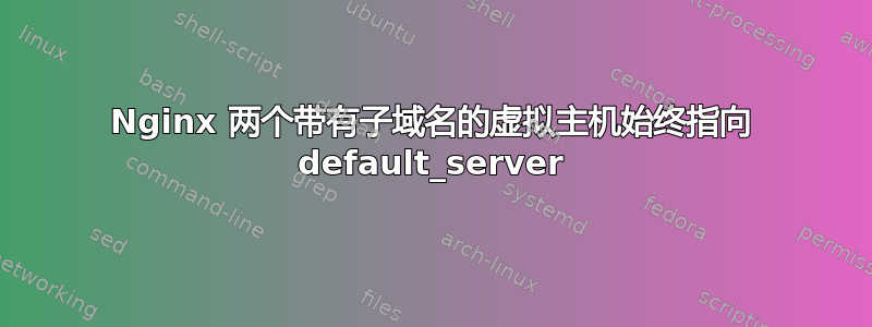 Nginx 两个带有子域名的虚拟主机始终指向 default_server