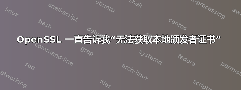 OpenSSL 一直告诉我“无法获取本地颁发者证书”