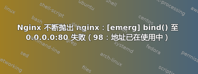 Nginx 不断抛出 nginx：[emerg] bind() 至 0.0.0.0:80 失败（98：地址已在使用中）