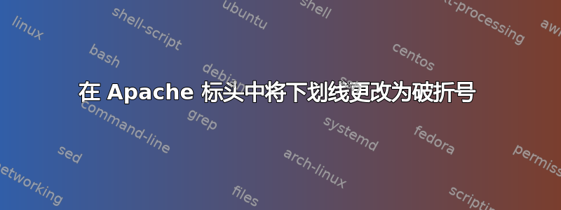 在 Apache 标头中将下划线更改为破折号