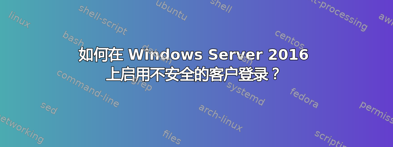 如何在 Windows Server 2016 上启用不安全的客户登录？