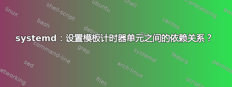 systemd：设置模板计时器单元之间的依赖关系？