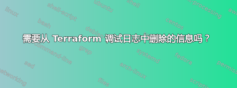 需要从 Terraform 调试日志中删除的信息吗？