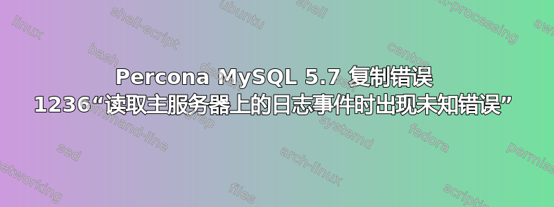 Percona MySQL 5.7 复制错误 1236“读取主服务器上的日志事件时出现未知错误”