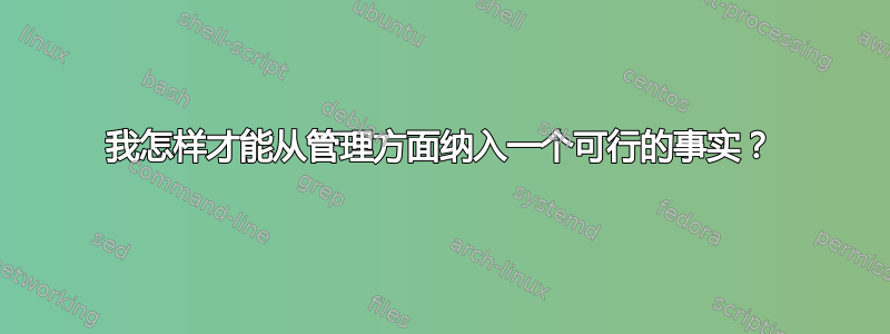 我怎样才能从管理方面纳入一个可行的事实？