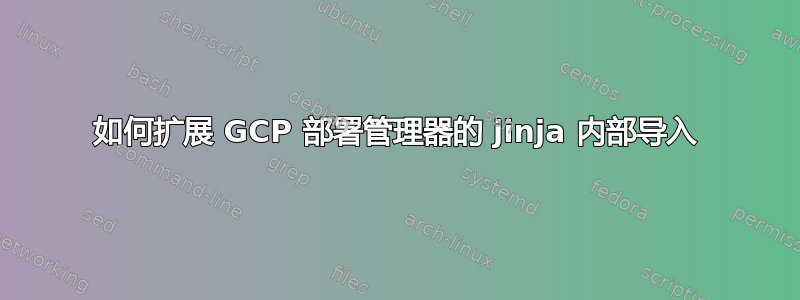 如何扩展 GCP 部署管理器的 jinja 内部导入