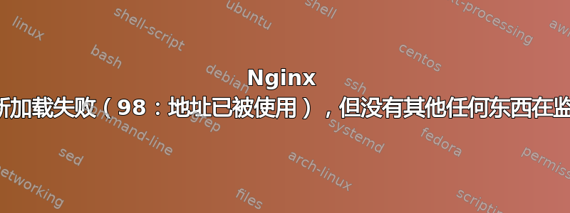 Nginx 静默重新加载失败（98：地址已被使用），但没有其他任何东西在监听端口