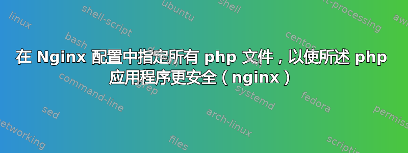 在 Nginx 配置中指定所有 php 文件，以使所述 php 应用程序更安全（nginx）