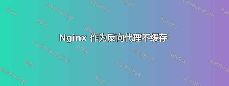 Nginx 作为反向代理不缓存