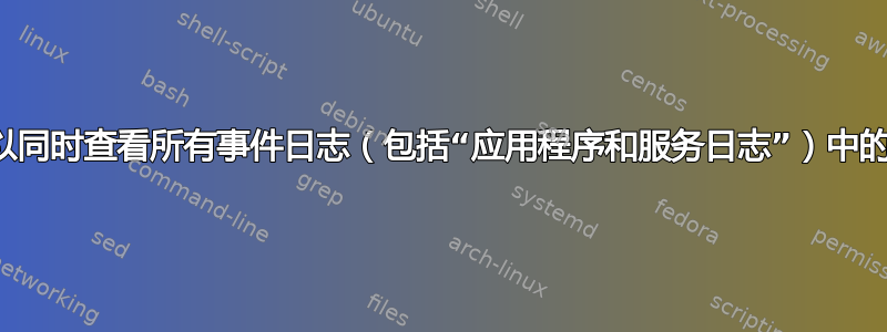 是否可以同时查看所有事件日志（包括“应用程序和服务日志”）中的事件？