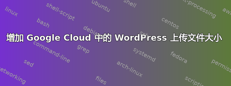 增加 Google Cloud 中的 WordPress 上传文件大小