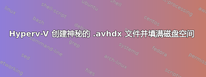 Hyperv-V 创建神秘的 .avhdx 文件并填满磁盘空间