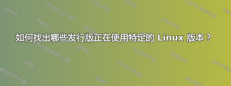 如何找出哪些发行版正在使用特定的 Linux 版本？