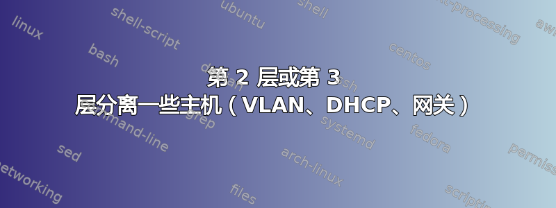 第 2 层或第 3 层分离一些主机（VLAN、DHCP、网关）