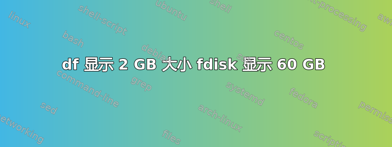 df 显示 2 GB 大小 fdisk 显示 60 GB