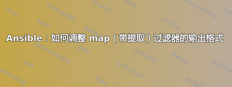 Ansible：如何调整 map（带提取）过滤器的输出格式