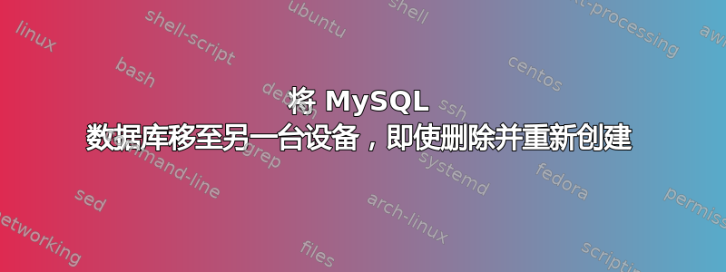 将 MySQL 数据库移至另一台设备，即使删除并重新创建