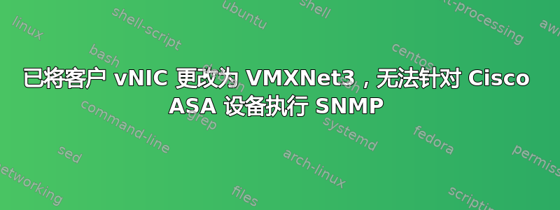 已将客户 vNIC 更改为 VMXNet3，无法针对 Cisco ASA 设备执行 SNMP