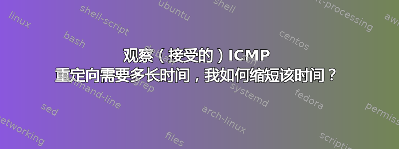 观察（接受的）ICMP 重定向需要多长时间，我如何缩短该时间？