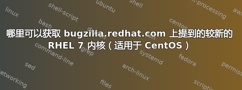 哪里可以获取 bugzilla.redhat.com 上提到的较新的 RHEL 7 内核（适用于 CentOS）