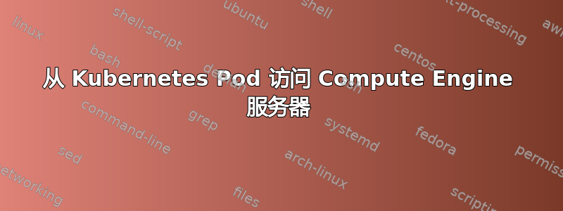 从 Kubernetes Pod 访问 Compute Engine 服务器