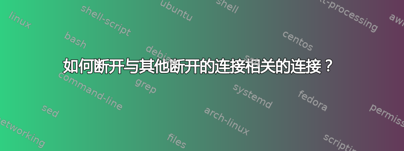 如何断开与其他断开的连接相关的连接？