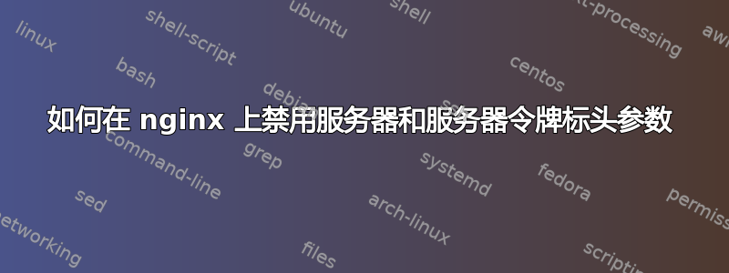 如何在 nginx 上禁用服务器和服务器令牌标头参数