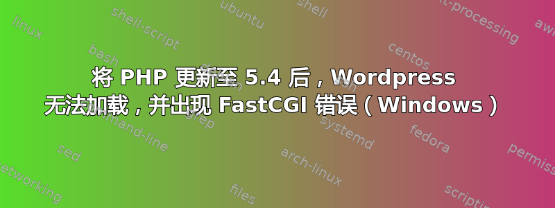 将 PHP 更新至 5.4 后，Wordpress 无法加载，并出现 FastCGI 错误（Windows）