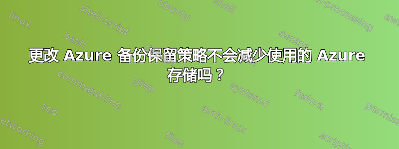 更改 Azure 备份保留策略不会减少使用的 Azure 存储吗？