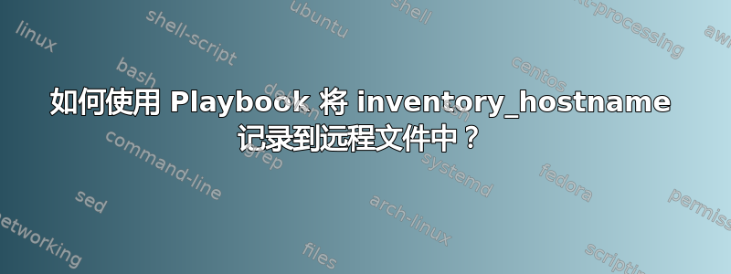 如何使用 Playbook 将 inventory_hostname 记录到远程文件中？