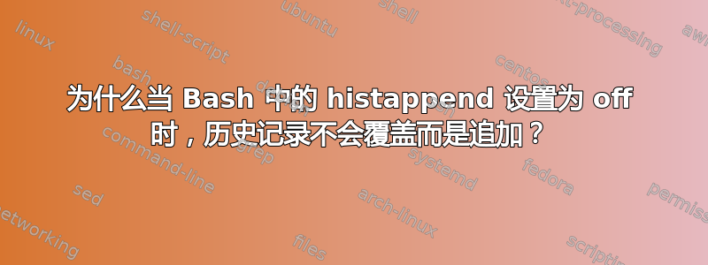 为什么当 Bash 中的 histappend 设置为 off 时，历史记录不会覆盖而是追加？