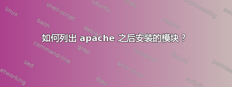 如何列出 apache 之后安装的模块？