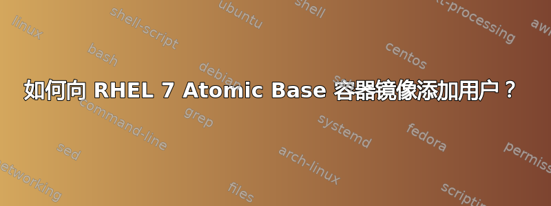 如何向 RHEL 7 Atomic Base 容器镜像添加用户？