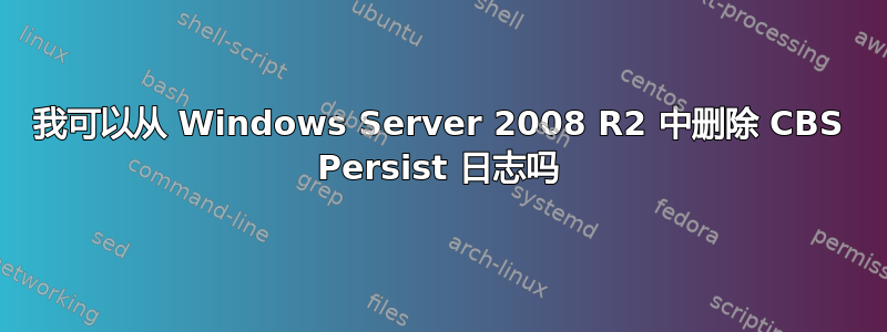 我可以从 Windows Server 2008 R2 中删除 CBS Persist 日志吗