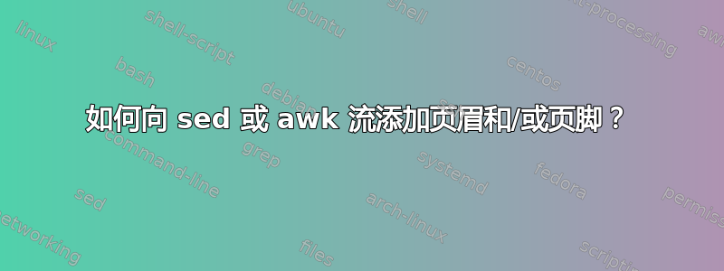 如何向 sed 或 awk 流添加页眉和/或页脚？