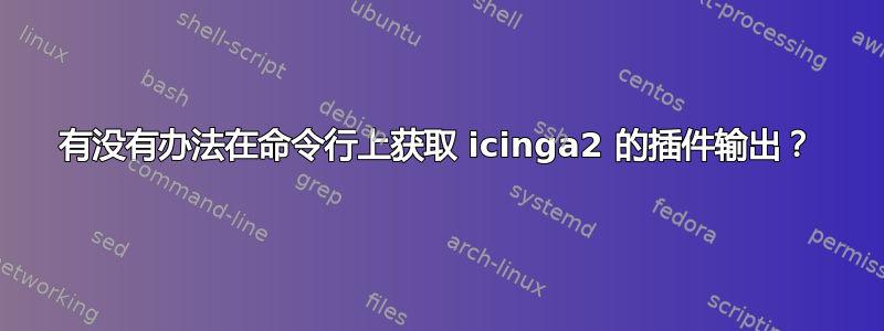 有没有办法在命令行上获取 icinga2 的插件输出？