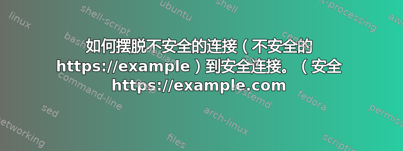 如何摆脱不安全的连接（不安全的 https://example）到安全连接。（安全 https://example.com